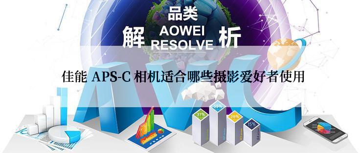  佳能 APS-C 相机适合哪些摄影爱好者使用