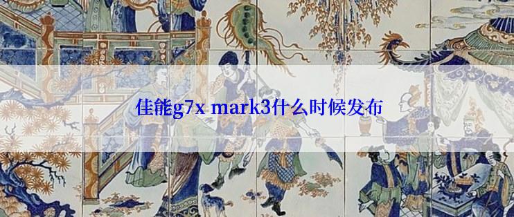  佳能g7x mark3什么时候发布