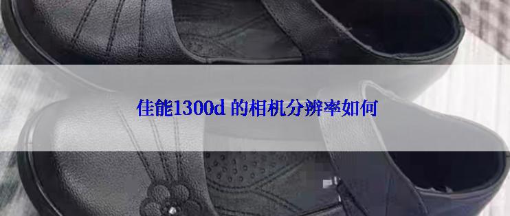  佳能1300d 的相机分辨率如何