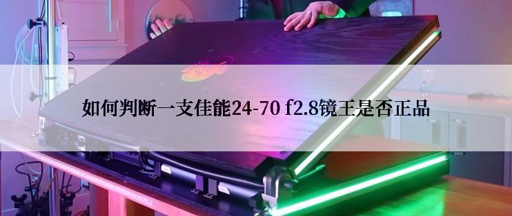 如何判断一支佳能24-70 f2.8镜王是否正品