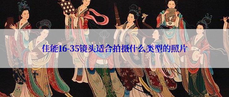 佳能16-35镜头适合拍摄什么类型的照片