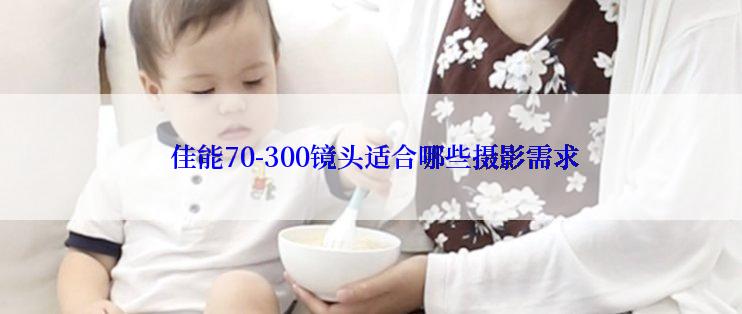  佳能70-300镜头适合哪些摄影需求