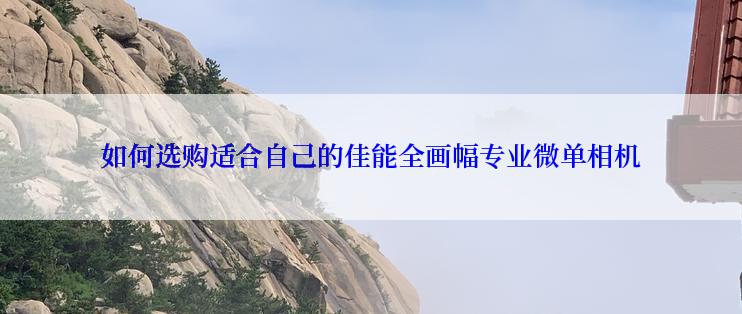 如何选购适合自己的佳能全画幅专业微单相机