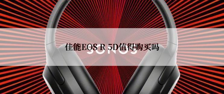 佳能EOS R 5D值得购买吗