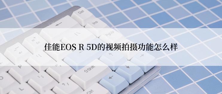 佳能EOS R 5D的视频拍摄功能怎么样