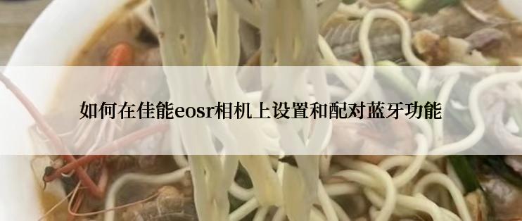 如何在佳能eosr相机上设置和配对蓝牙功能