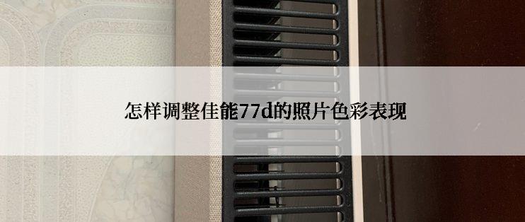  怎样调整佳能77d的照片色彩表现