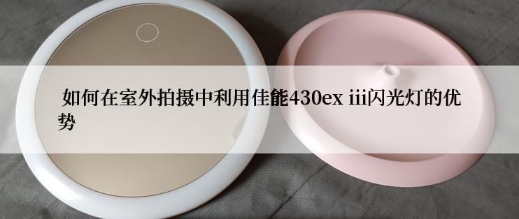  如何在室外拍摄中利用佳能430ex iii闪光灯的优势