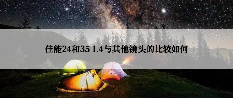 佳能24和35 1.4与其他镜头的比较如何