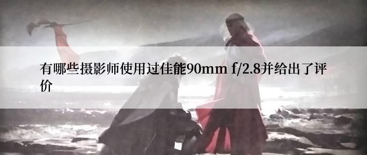 有哪些摄影师使用过佳能90mm f/2.8并给出了评价