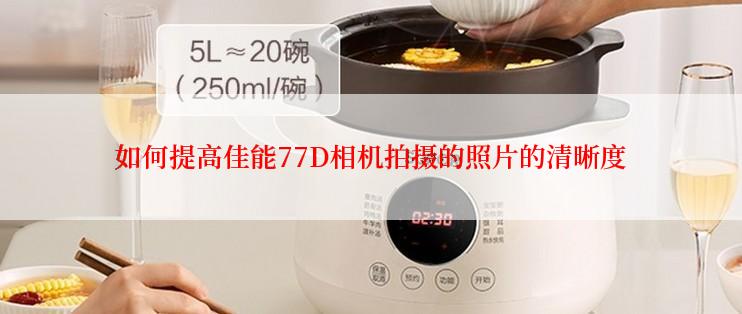 如何提高佳能77D相机拍摄的照片的清晰度