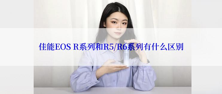 佳能EOS R系列和R5/R6系列有什么区别