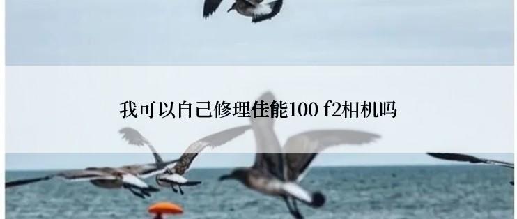 我可以自己修理佳能100 f2相机吗