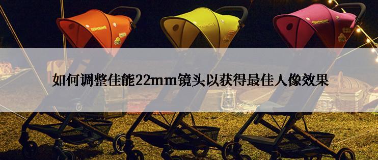  如何调整佳能22mm镜头以获得最佳人像效果