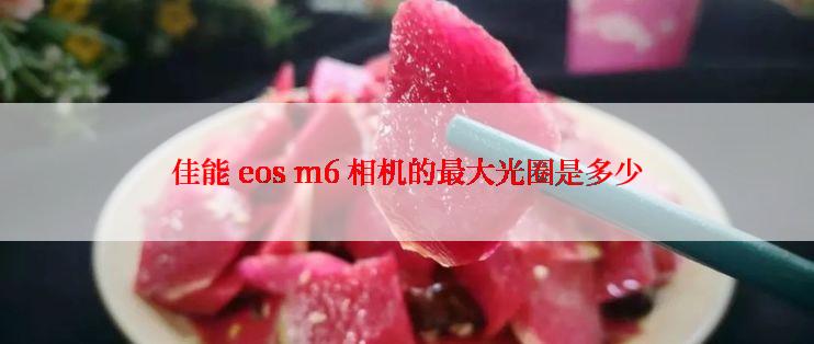 佳能 eos m6 相机的最大光圈是多少