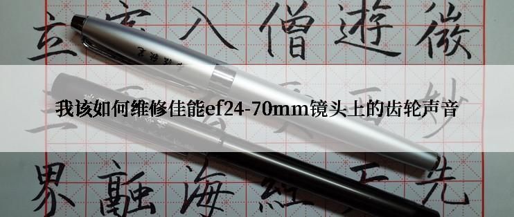 我该如何维修佳能ef24-70mm镜头上的齿轮声音