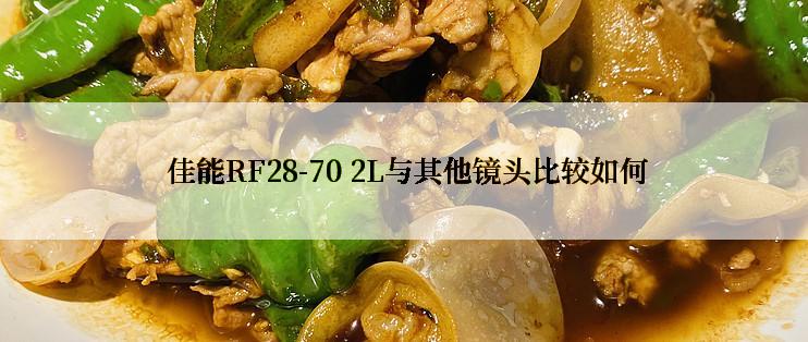  佳能RF28-70 2L与其他镜头比较如何