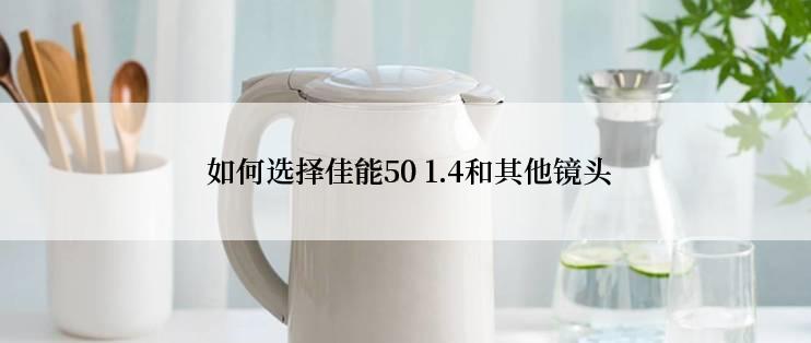  如何选择佳能50 1.4和其他镜头