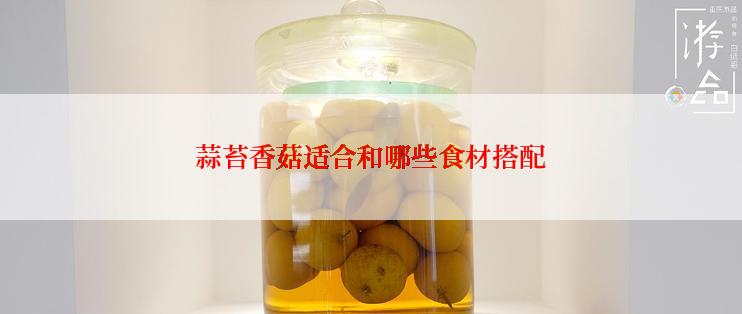 蒜苔香菇适合和哪些食材搭配