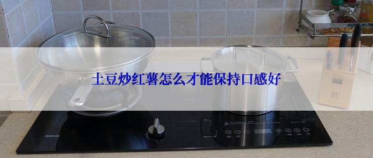 土豆炒红薯怎么才能保持口感好