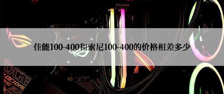 佳能100-400和索尼100-400的价格相差多少