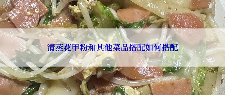 清蒸花甲粉和其他菜品搭配如何搭配