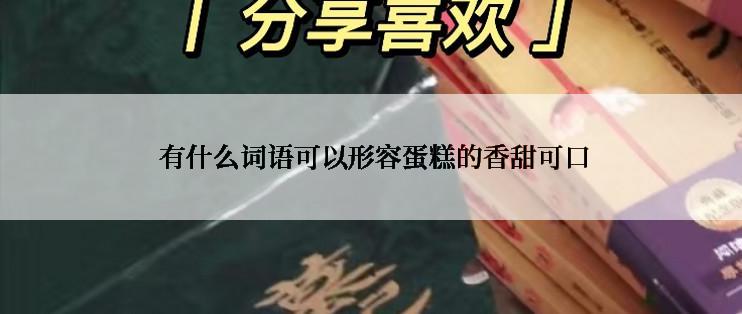  有什么词语可以形容蛋糕的香甜可口