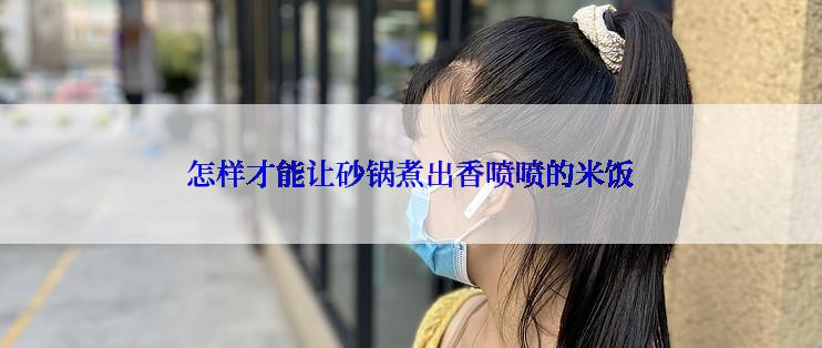 怎样才能让砂锅煮出香喷喷的米饭