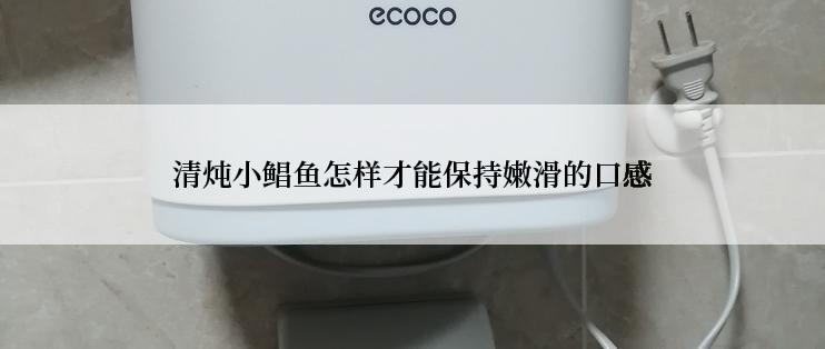 清炖小鲳鱼怎样才能保持嫩滑的口感