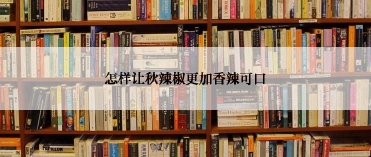 怎样让秋辣椒更加香辣可口