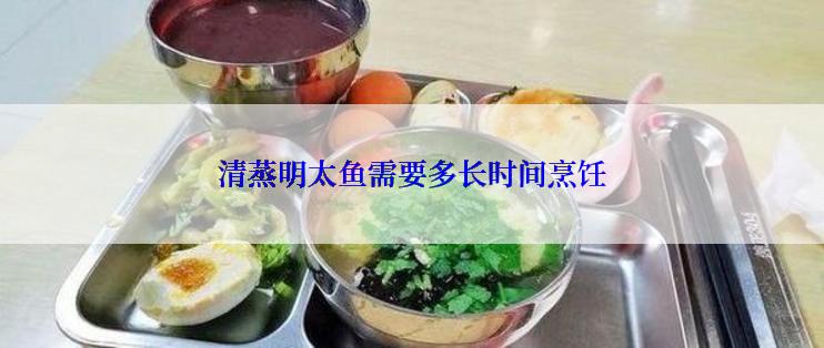 清蒸明太鱼需要多长时间烹饪