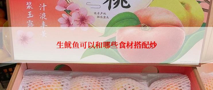 生鱿鱼可以和哪些食材搭配炒