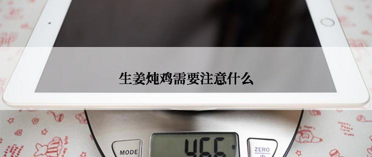 生姜炖鸡需要注意什么