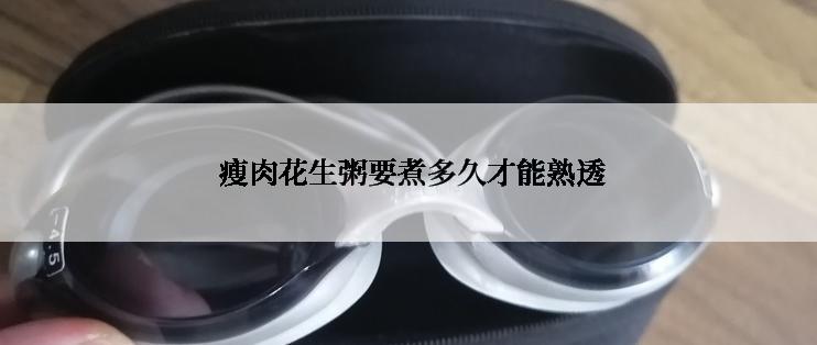  瘦肉花生粥要煮多久才能熟透