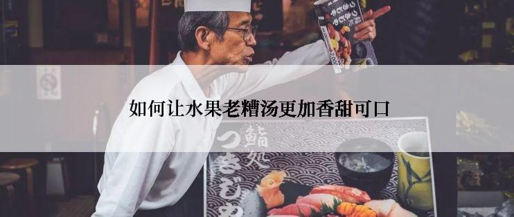  如何让水果老糟汤更加香甜可口