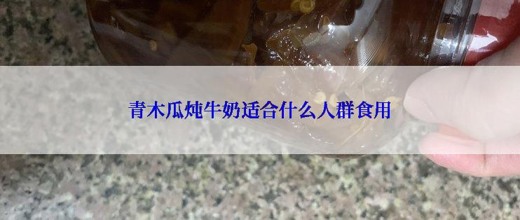 青木瓜炖牛奶适合什么人群食用