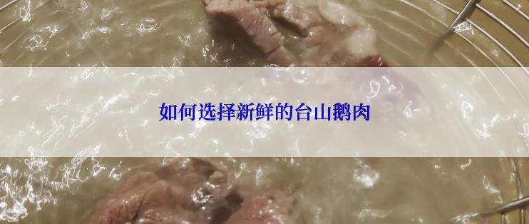 如何选择新鲜的台山鹅肉