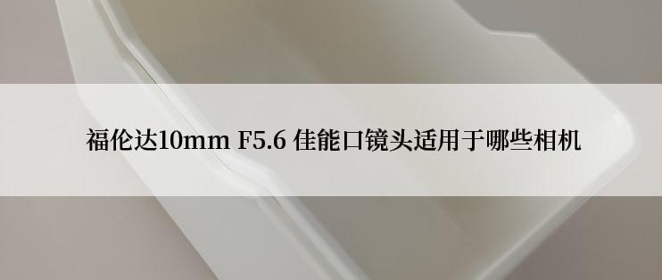  福伦达10mm F5.6 佳能口镜头适用于哪些相机