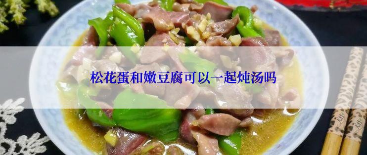 松花蛋和嫩豆腐可以一起炖汤吗