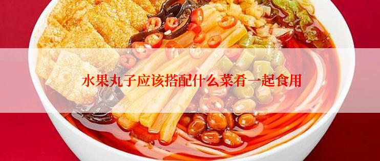  水果丸子应该搭配什么菜肴一起食用