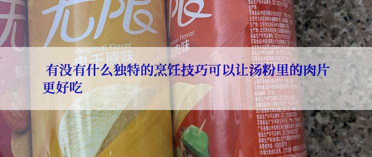  有没有什么独特的烹饪技巧可以让汤粉里的肉片更好吃