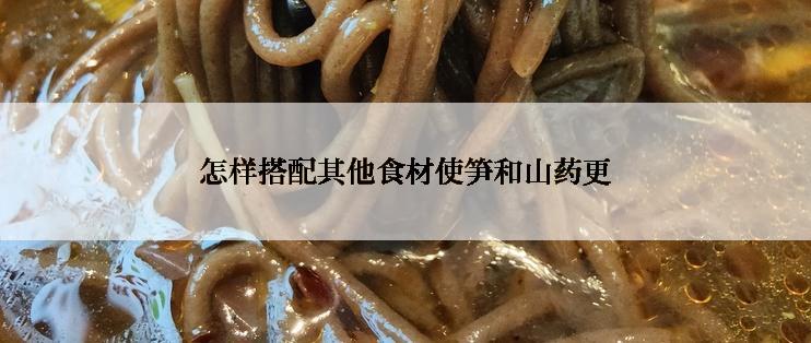 怎样搭配其他食材使笋和山药更